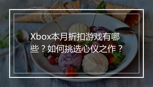 Xbox本月折扣游戏有哪些？如何挑选心仪之作？