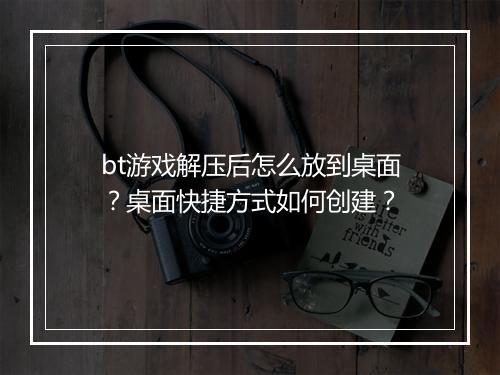 bt游戏解压后怎么放到桌面？桌面快捷方式如何创建？
