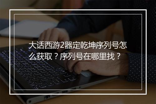大话西游2器定乾坤序列号怎么获取？序列号在哪里找？
