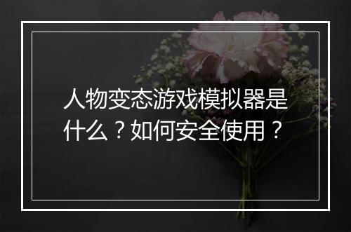 人物变态游戏模拟器是什么？如何安全使用？