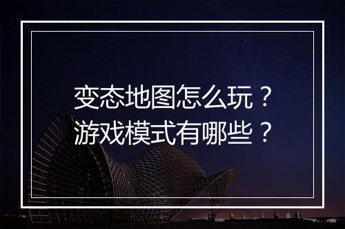 变态地图怎么玩?游戏模式有哪些?