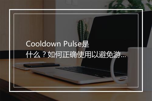 Cooldown Pulse是什么？如何正确使用以避免游戏失衡？
