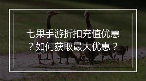 七果手游折扣充值优惠？如何获取最大优惠？