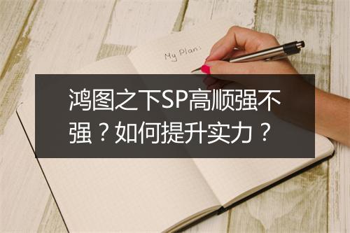 鸿图之下SP高顺强不强？如何提升实力？