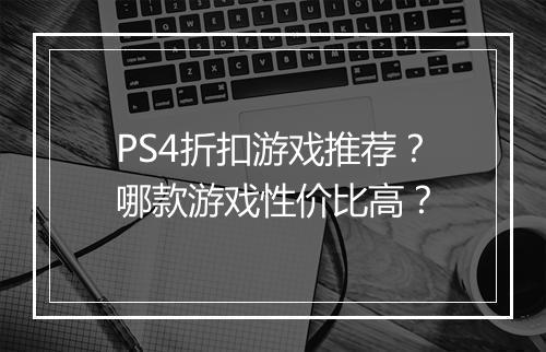PS4折扣游戏推荐？哪款游戏性价比高？