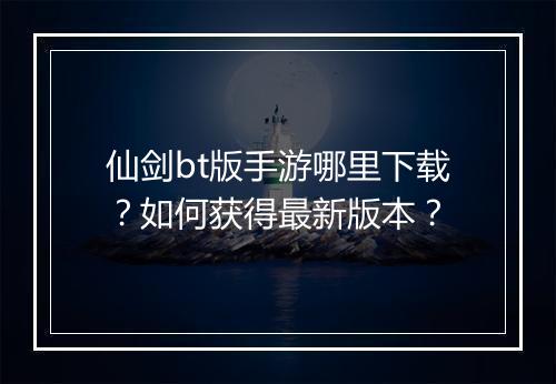 仙剑bt版手游哪里下载?如何获得最新版本?