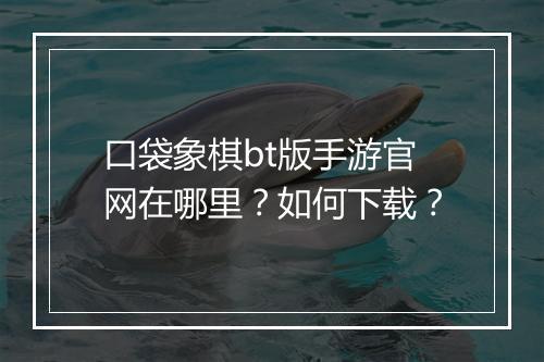口袋象棋bt版手游官网在哪里？如何下载？