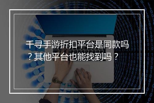 千寻手游折扣平台是同款吗?其他平台也能找到吗?