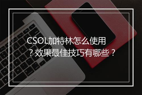 CSOL加特林怎么使用？效果最佳技巧有哪些？
