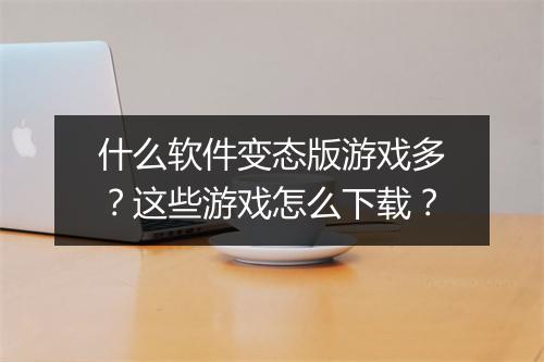 什么软件变态版游戏多?这些游戏怎么下载?