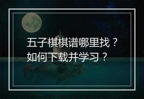 五子棋棋谱哪里找?如何下载并学习?