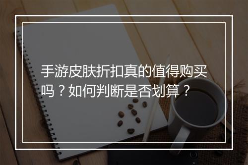 手游皮肤折扣真的值得购买吗?如何判断是否划算?