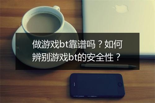做游戏bt靠谱吗？如何辨别游戏bt的安全性？