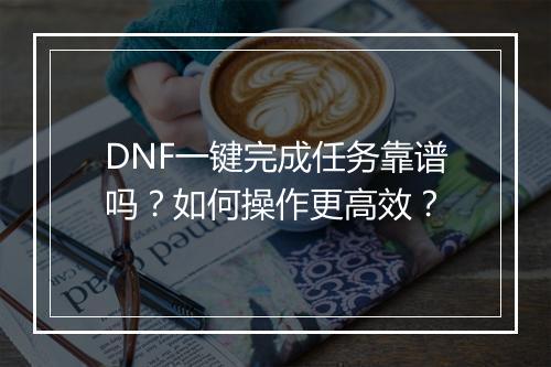 DNF一键完成任务靠谱吗？如何操作更高效？