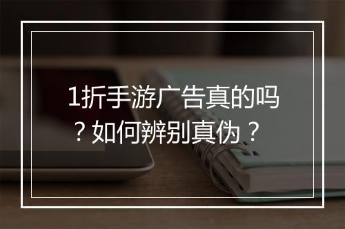 1折手游广告真的吗？如何辨别真伪？