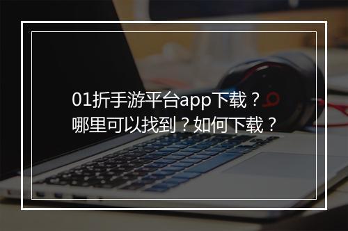 01折手游平台app下载？哪里可以找到？如何下载？