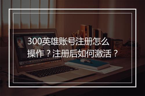 300英雄账号注册怎么操作？注册后如何激活？