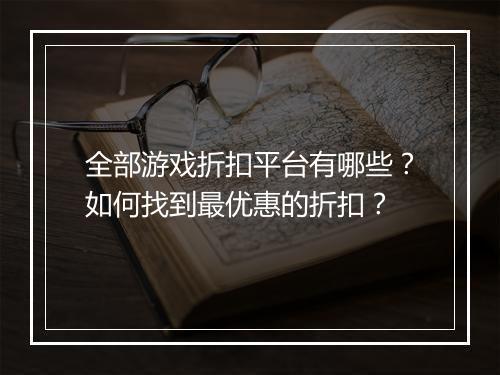 全部游戏折扣平台有哪些?如何找到最优惠的折扣?