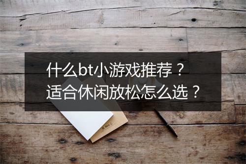 什么bt小游戏推荐?适合休闲放松怎么选?