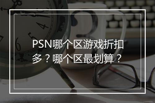 PSN哪个区游戏折扣多？哪个区最划算？