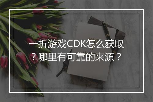 一折游戏CDK怎么获取?哪里有可靠的来源?
