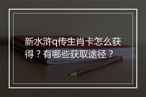 新水浒q传生肖卡怎么获得?有哪些获取途径?