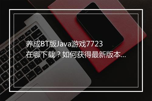 养成BT版Java游戏7723在哪下载？如何获得最新版本？