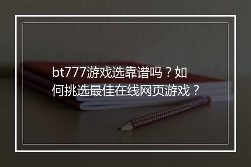 bt777游戏选靠谱吗?如何挑选最佳在线网页游戏?