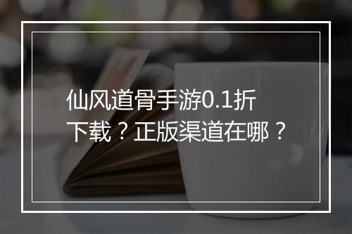 仙风道骨手游0.1折下载？正版渠道在哪？