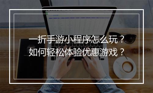 一折手游小程序怎么玩？如何轻松体验优惠游戏？