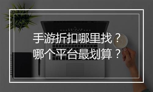手游折扣哪里找？哪个平台最划算？
