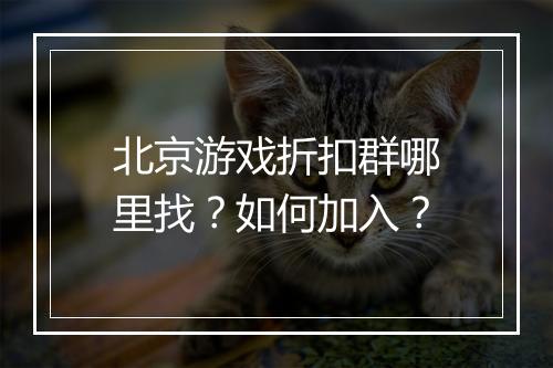 北京游戏折扣群哪里找?如何加入?
