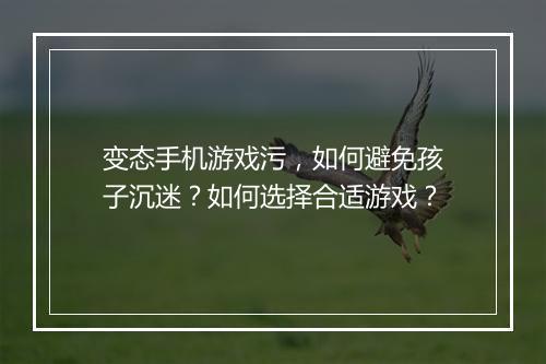 变态手机游戏污，如何避免孩子沉迷？如何选择合适游戏？