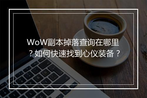 WoW副本掉落查询在哪里?如何快速找到心仪装备?