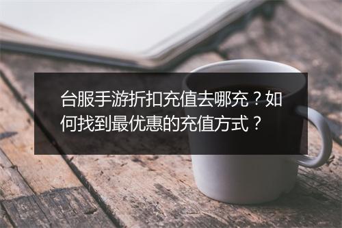 台服手游折扣充值去哪充？如何找到最优惠的充值方式？