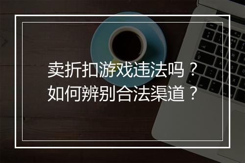 卖折扣游戏违法吗？如何辨别合法渠道？