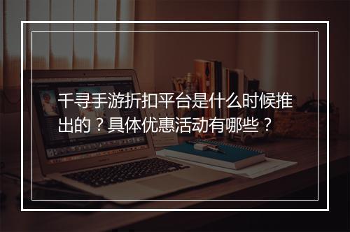 千寻手游折扣平台是什么时候推出的？具体优惠活动有哪些？
