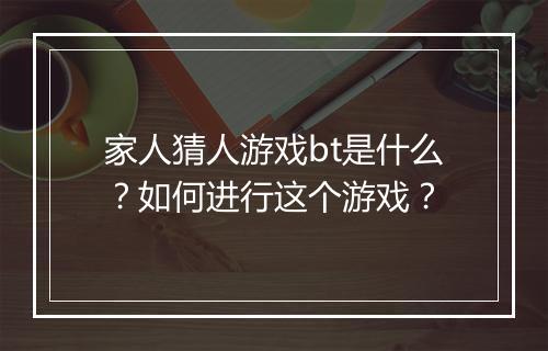家人猜人游戏bt是什么？如何进行这个游戏？