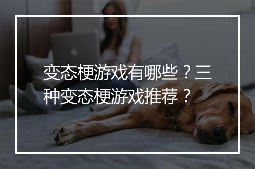 变态梗游戏有哪些?三种变态梗游戏推荐?