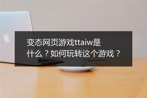 变态网页游戏ttaiw是什么？如何玩转这个游戏？
