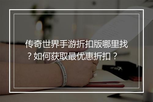 传奇世界手游折扣版哪里找？如何获取最优惠折扣？
