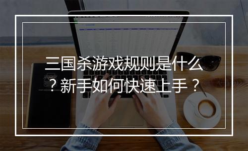 三国杀游戏规则是什么？新手如何快速上手？