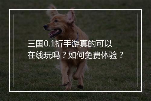 三国0.1折手游真的可以在线玩吗？如何免费体验？