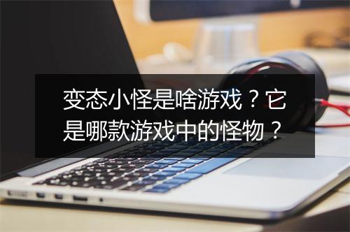 变态小怪是啥游戏？它是哪款游戏中的怪物？