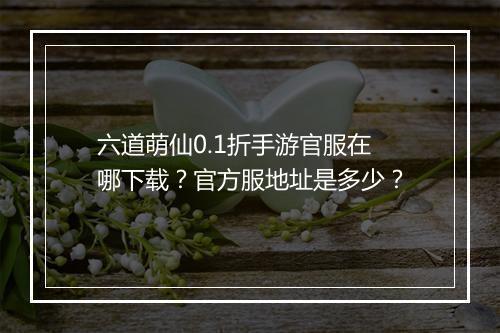 六道萌仙0.1折手游官服在哪下载？官方服地址是多少？