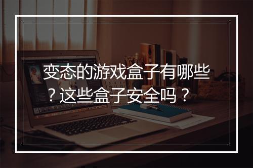 变态的游戏盒子有哪些?这些盒子安全吗?