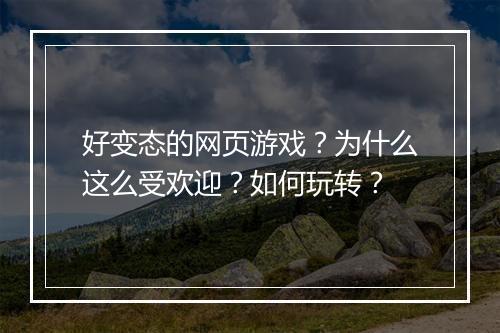 好变态的网页游戏?为什么这么受欢迎?如何玩转?