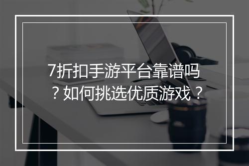 7折扣手游平台靠谱吗?如何挑选优质游戏?