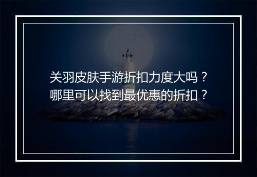 关羽皮肤手游折扣力度大吗？哪里可以找到最优惠的折扣？