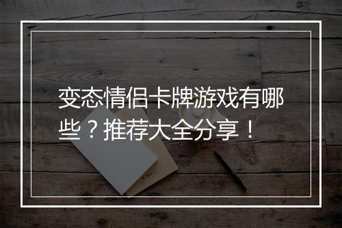 变态情侣卡牌游戏有哪些？推荐大全分享！